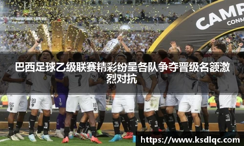 巴西足球乙级联赛精彩纷呈各队争夺晋级名额激烈对抗