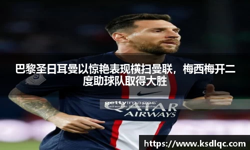 巴黎圣日耳曼以惊艳表现横扫曼联，梅西梅开二度助球队取得大胜